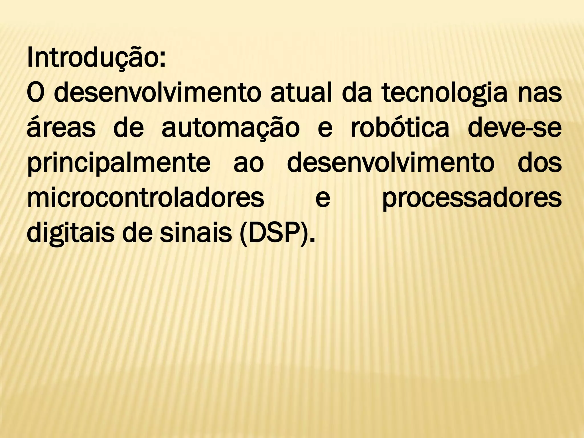 Introdução:
O desenvolvimento atual da tecnologia nas
áreas de automação e robótica deve-se
principalmente ao desenvolvimento dos
microcontroladores e processadores
digitais de sinais (DSP).
 