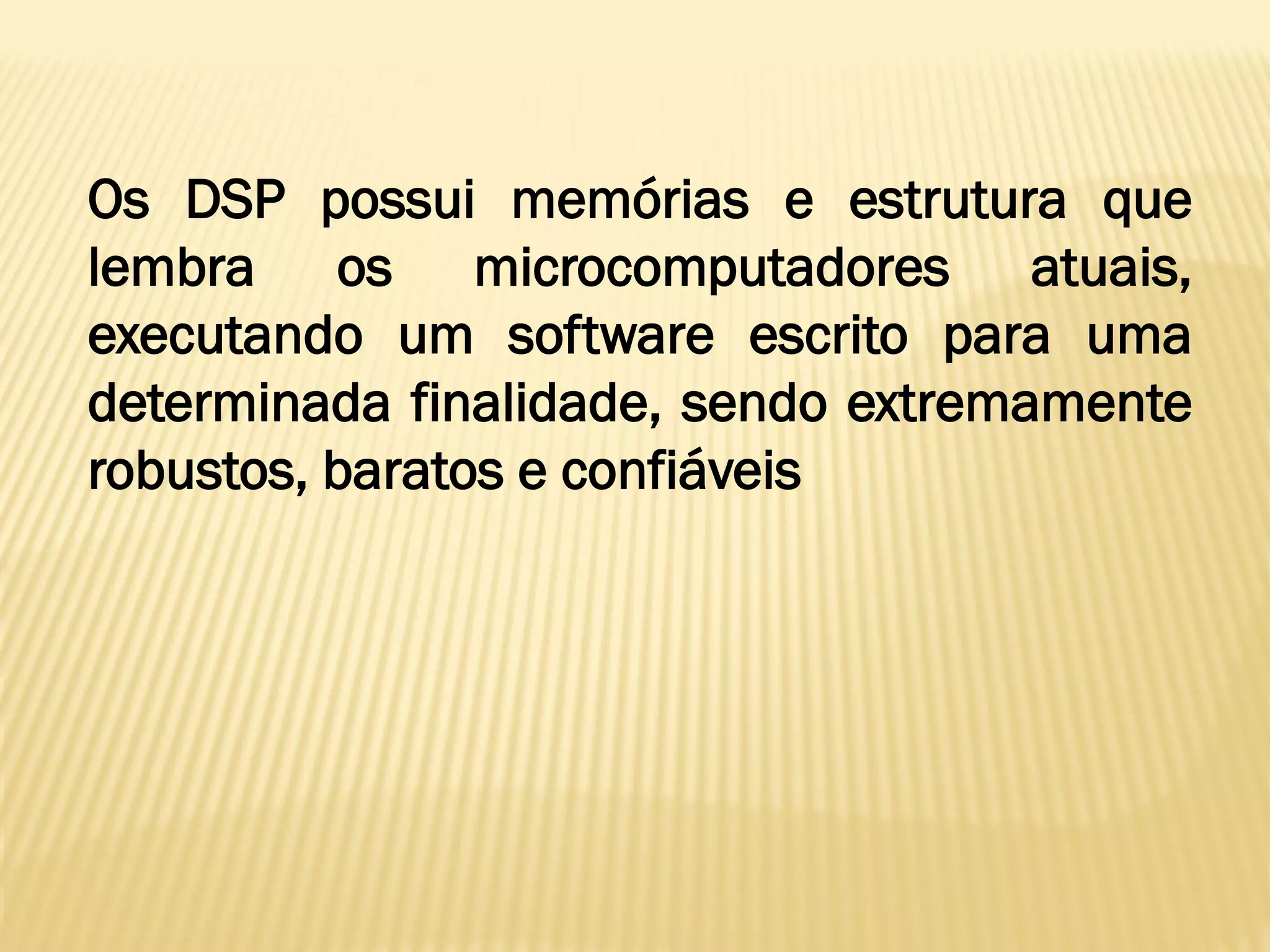 Os DSP possui memórias e estrutura que
lembra os microcomputadores atuais,
executando um software escrito para uma
determinada finalidade, sendo extremamente
robustos, baratos e confiáveis
 