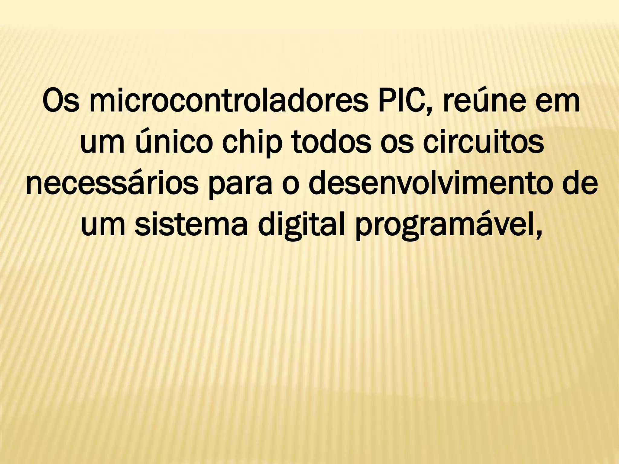 Os microcontroladores PIC, reúne em
um único chip todos os circuitos
necessários para o desenvolvimento de
um sistema digital programável,
 