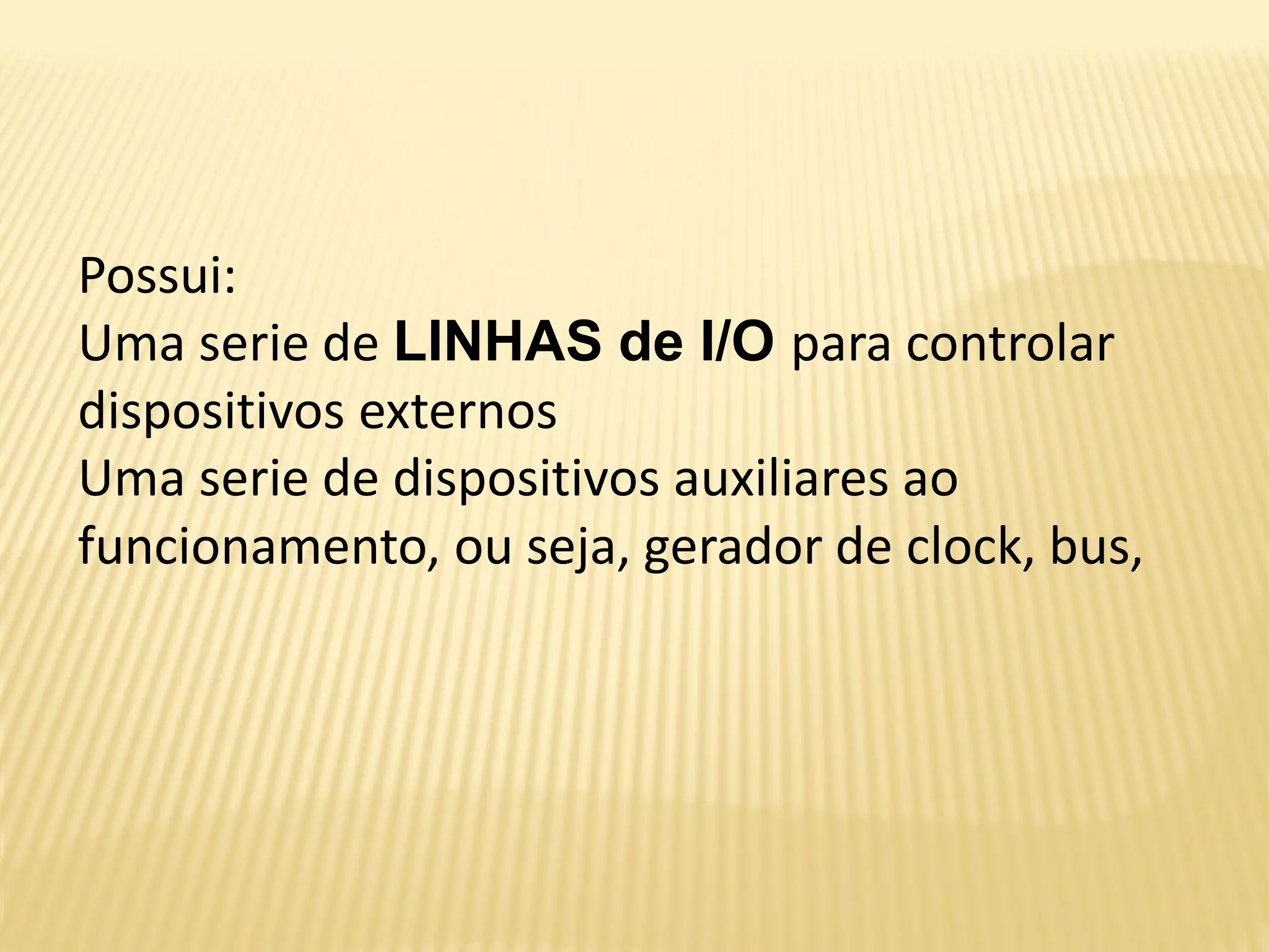 Possui:
Uma serie de LINHAS de I/O para controlar
dispositivos externos
Uma serie de dispositivos auxiliares ao
funcionamento, ou seja, gerador de clock, bus,
 