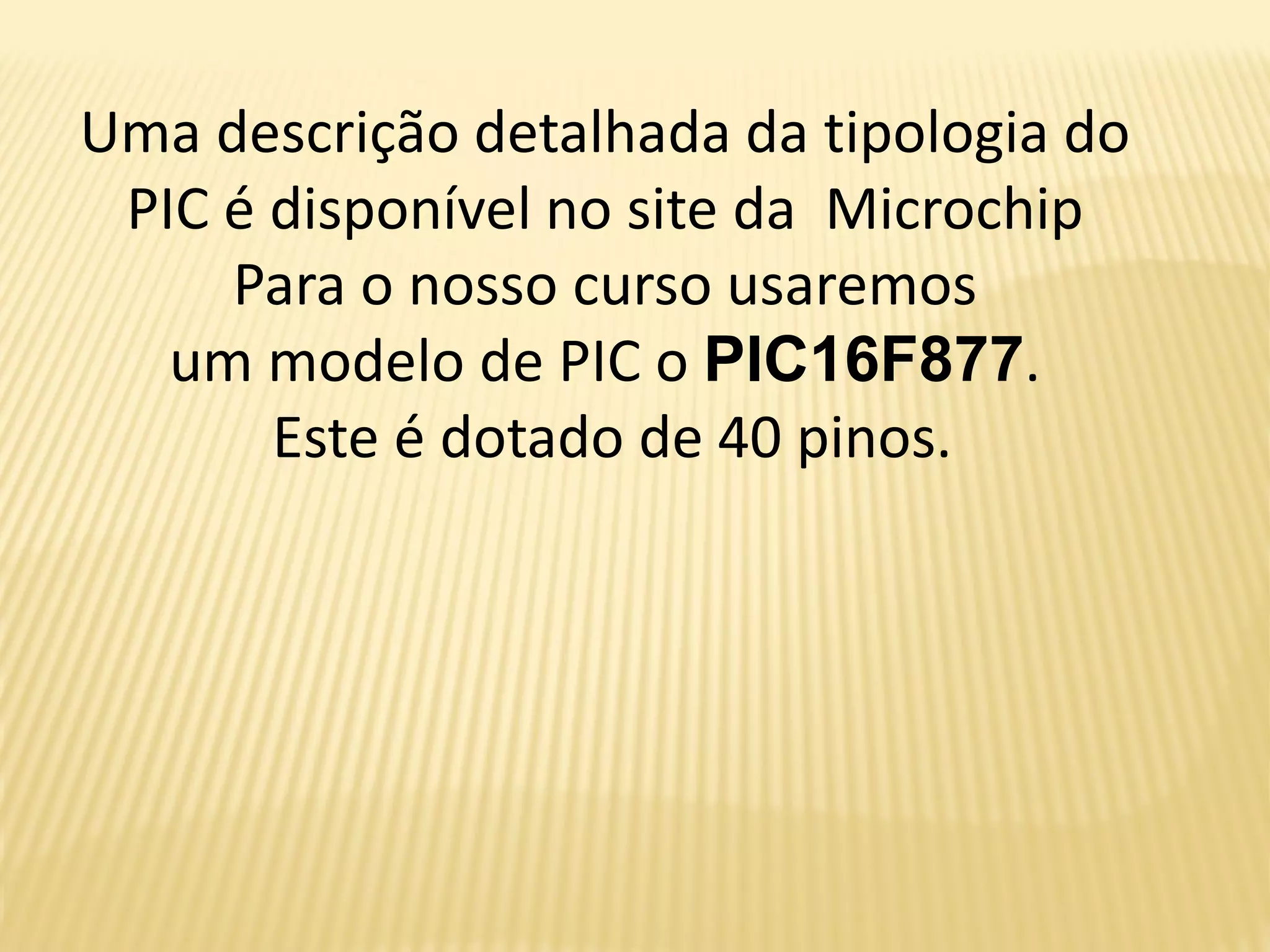 Uma descrição detalhada da tipologia do
PIC é disponível no site da Microchip
Para o nosso curso usaremos
um modelo de PIC o PIC16F877.
Este é dotado de 40 pinos.
 