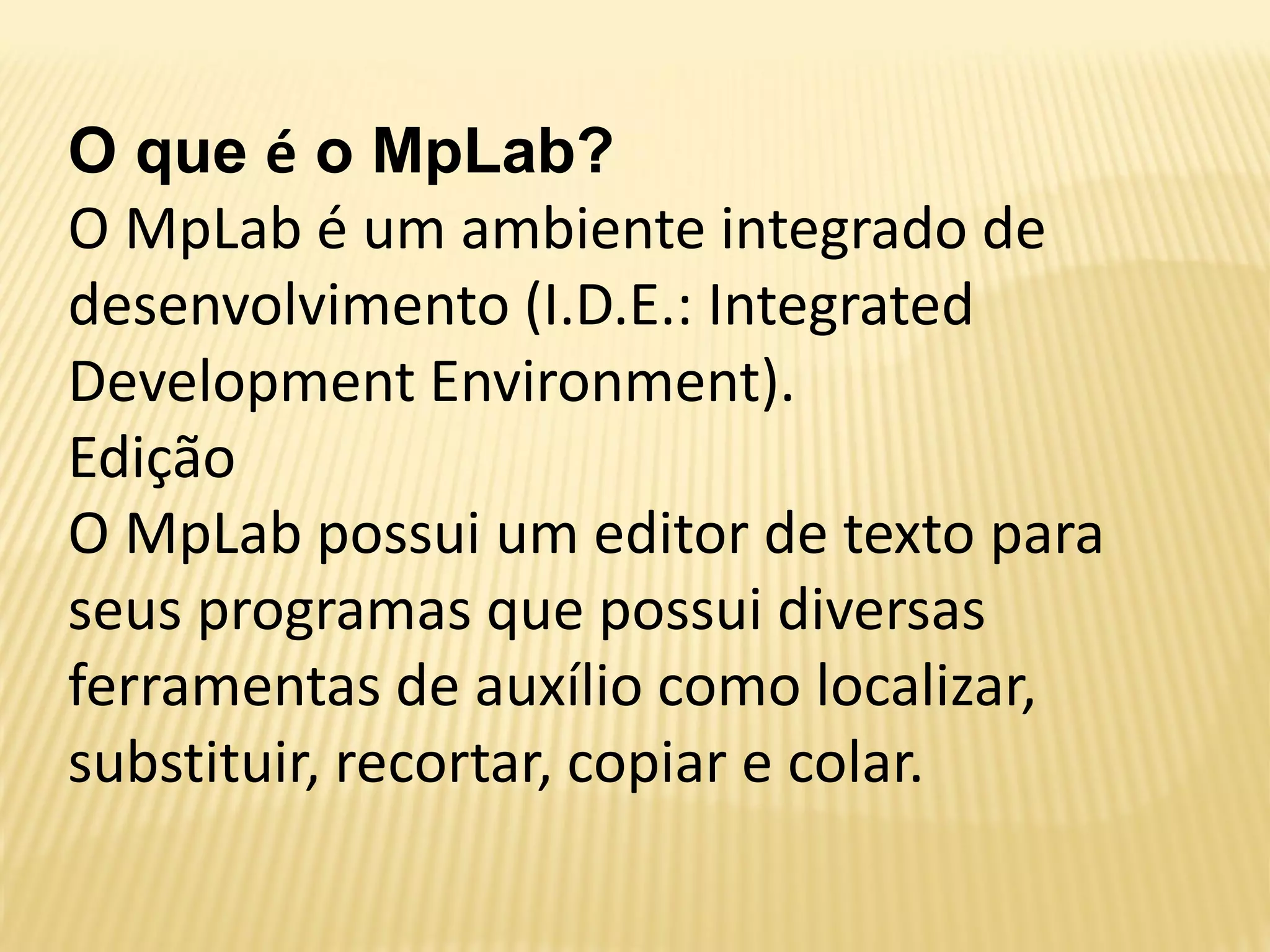 O que é o MpLab?
O MpLab é um ambiente integrado de
desenvolvimento (I.D.E.: Integrated
Development Environment).
Edição
O MpLab possui um editor de texto para
seus programas que possui diversas
ferramentas de auxílio como localizar,
substituir, recortar, copiar e colar.
 