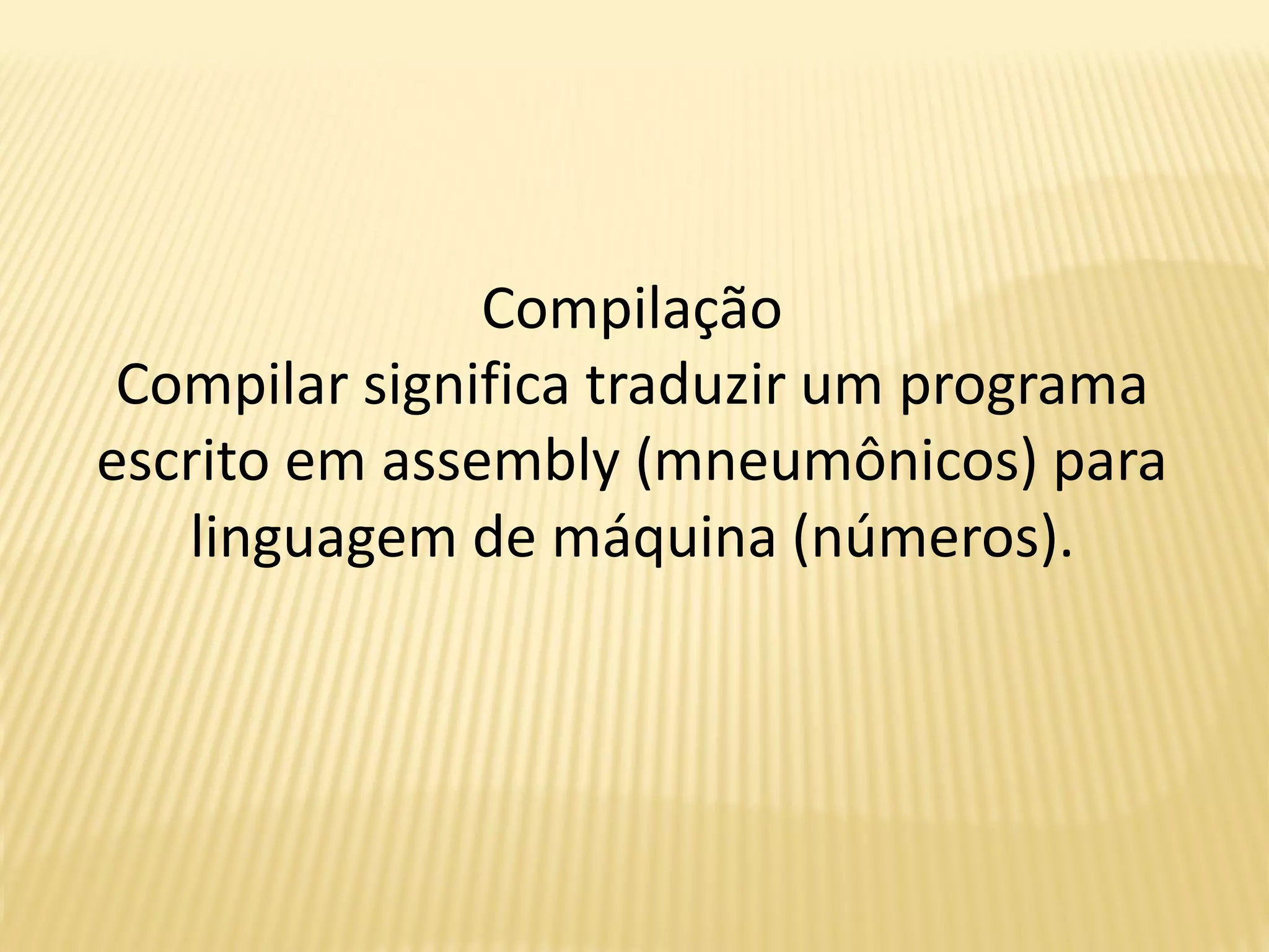 Compilação
Compilar significa traduzir um programa
escrito em assembly (mneumônicos) para
linguagem de máquina (números).
 