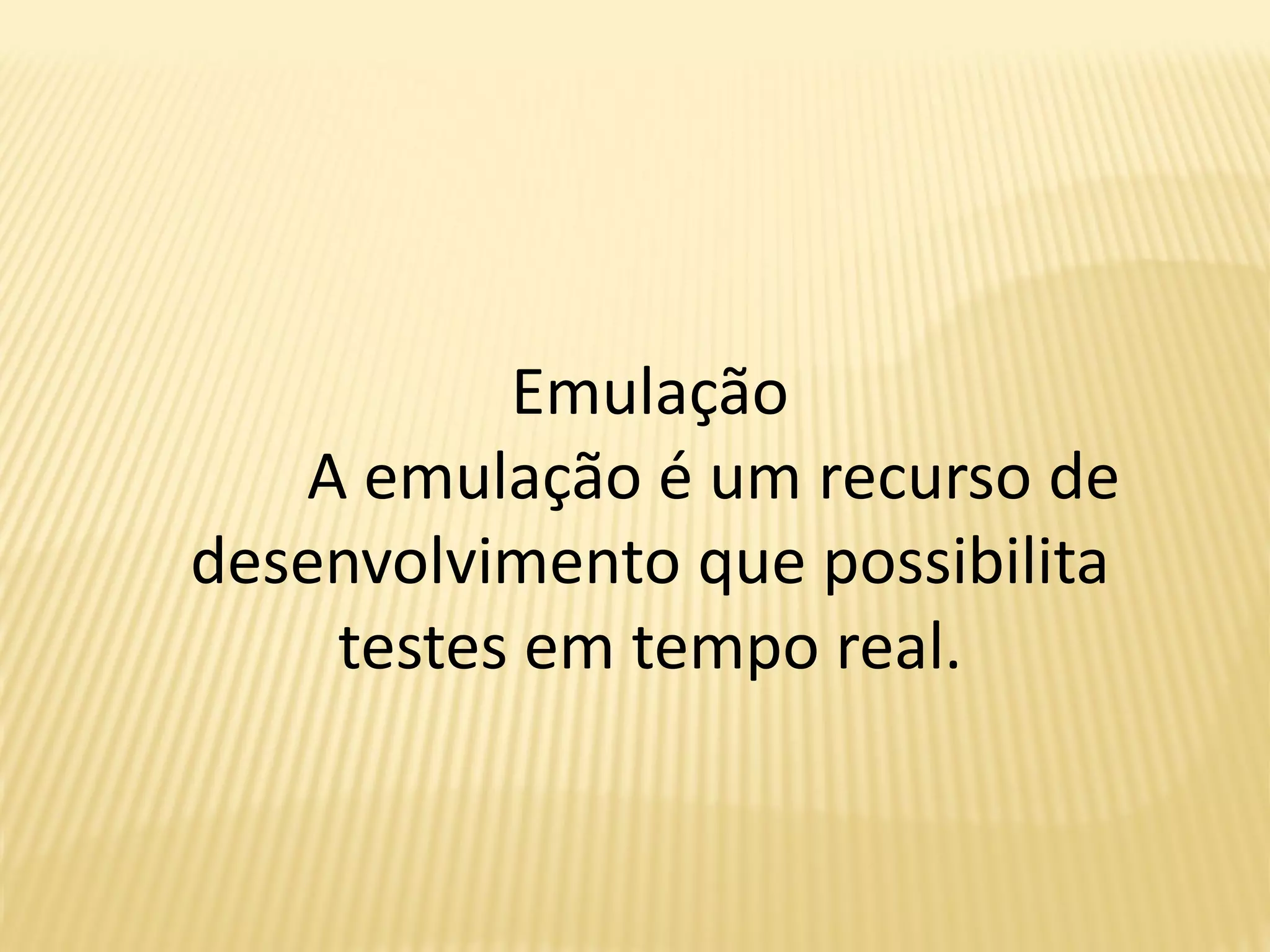 Emulação
A emulação é um recurso de
desenvolvimento que possibilita
testes em tempo real.
 