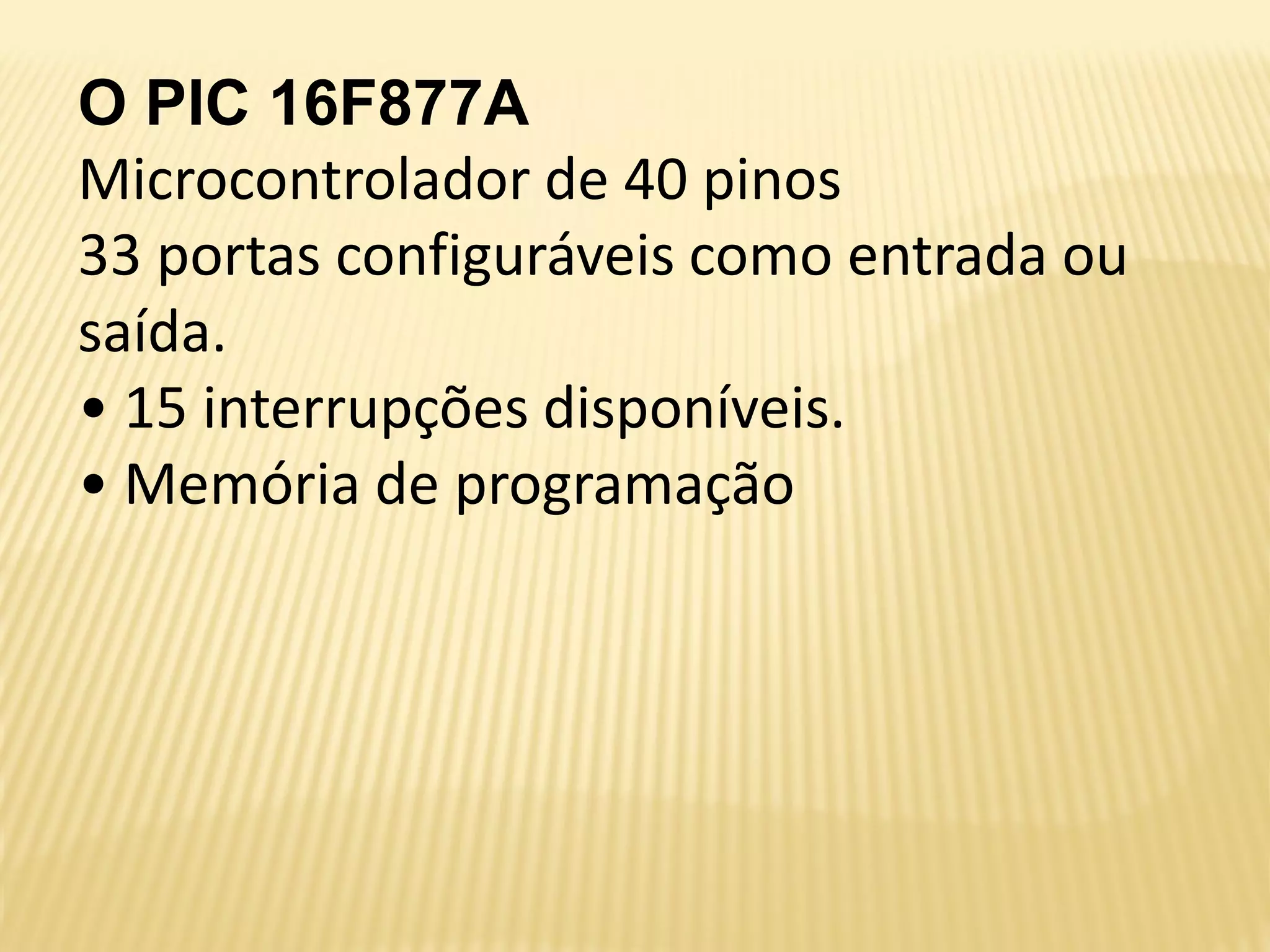 O PIC 16F877A
Microcontrolador de 40 pinos
33 portas configuráveis como entrada ou
saída.
• 15 interrupções disponíveis.
• Memória de programação
 