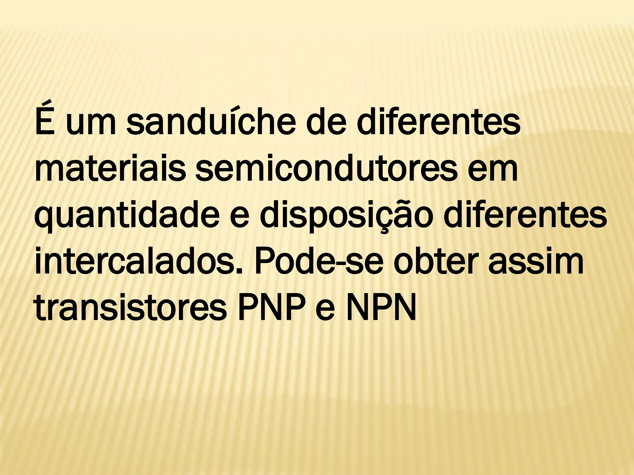É um sanduíche de diferentes
materiais semicondutores em
quantidade e disposição diferentes
intercalados. Pode-se obter assim
transistores PNP e NPN
 