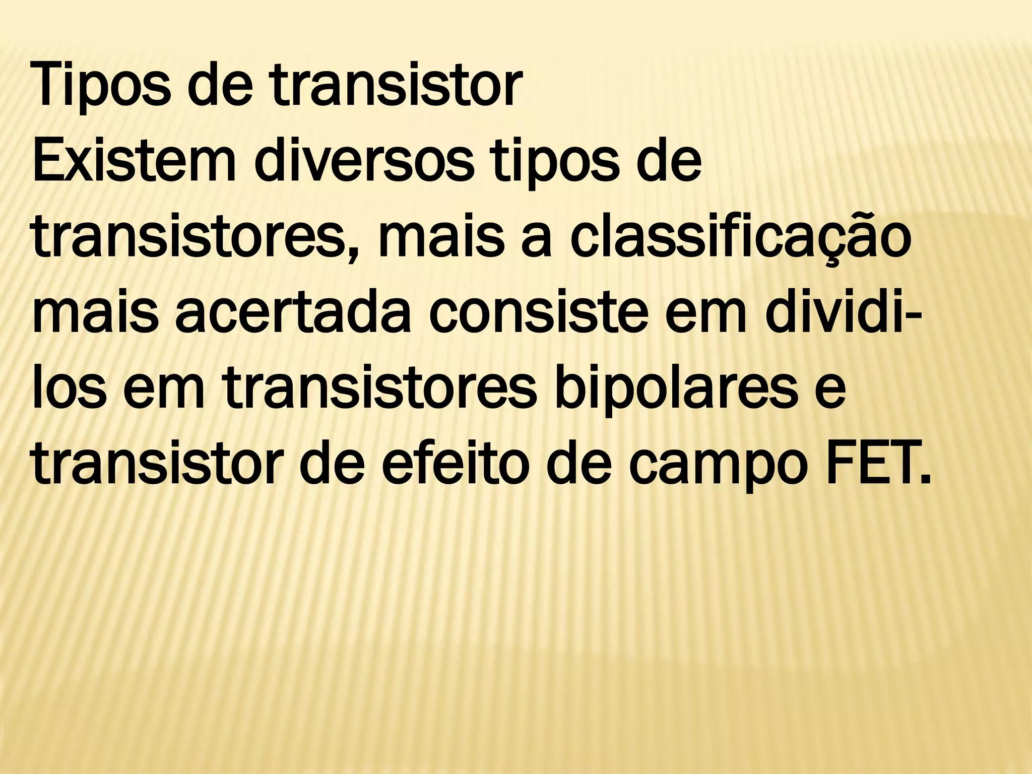 Tipos de transistor
Existem diversos tipos de
transistores, mais a classificação
mais acertada consiste em dividi-
los em transistores bipolares e
transistor de efeito de campo FET.
 