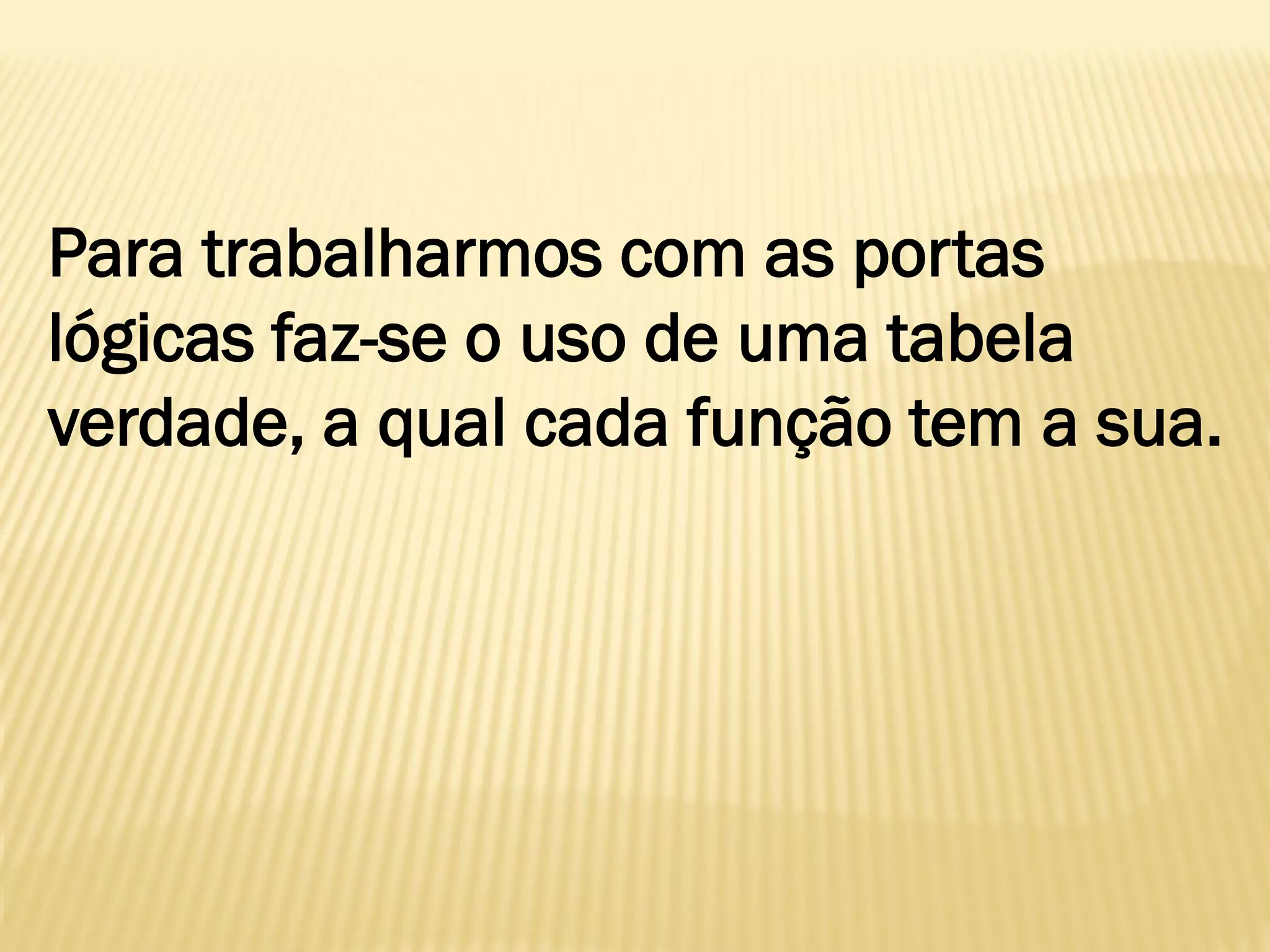Para trabalharmos com as portas
lógicas faz-se o uso de uma tabela
verdade, a qual cada função tem a sua.
 