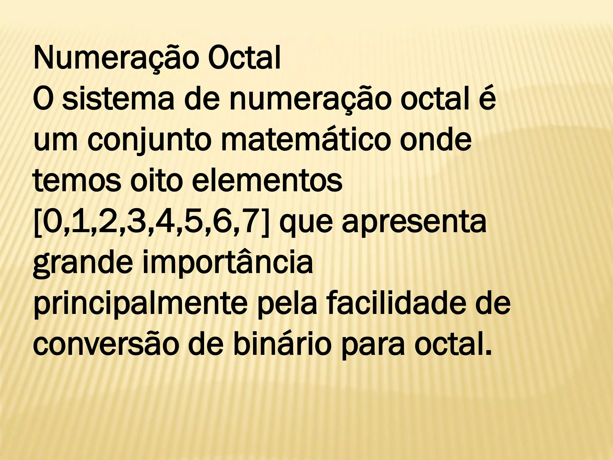 Numeração Octal
O sistema de numeração octal é
um conjunto matemático onde
temos oito elementos
[0,1,2,3,4,5,6,7] que apresenta
grande importância
principalmente pela facilidade de
conversão de binário para octal.
 