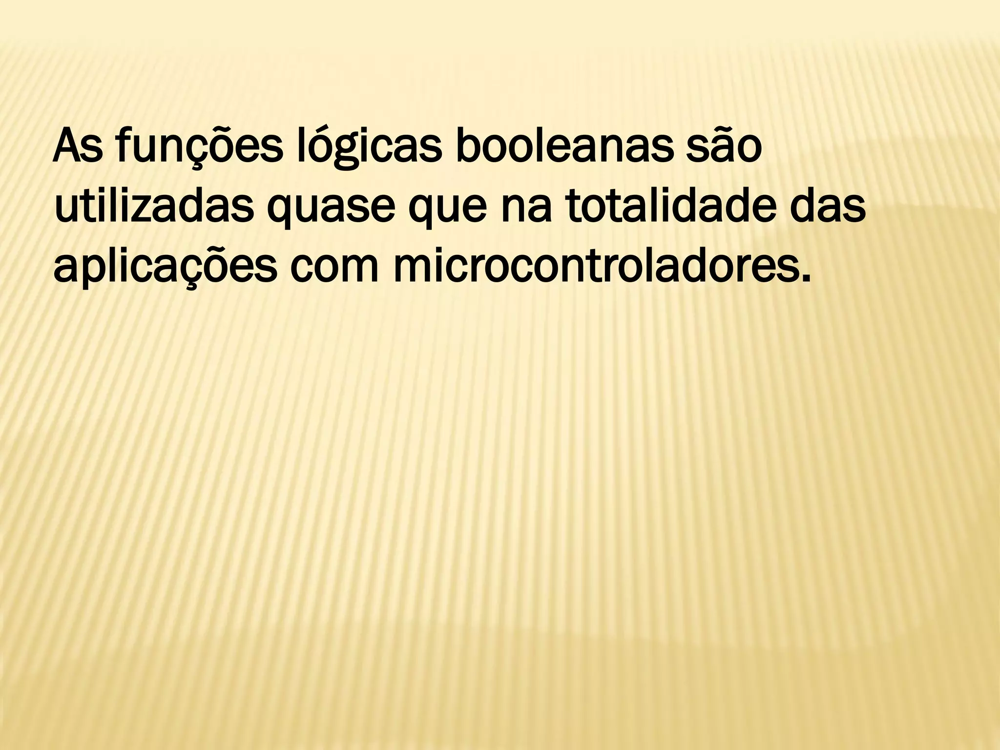 As funções lógicas booleanas são
utilizadas quase que na totalidade das
aplicações com microcontroladores.
 