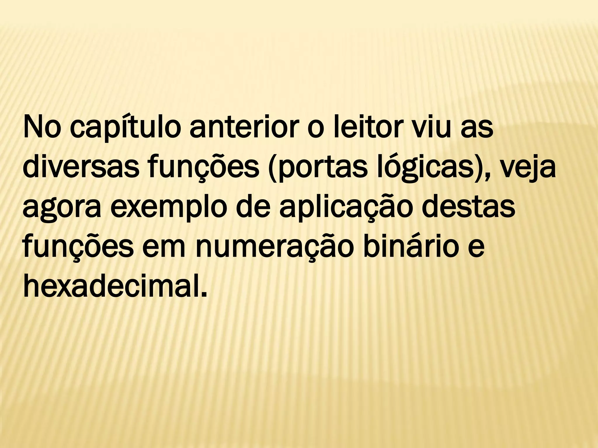 No capítulo anterior o leitor viu as
diversas funções (portas lógicas), veja
agora exemplo de aplicação destas
funções em numeração binário e
hexadecimal.
 