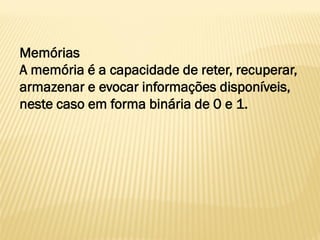 Memórias
A memória é a capacidade de reter, recuperar,
armazenar e evocar informações disponíveis,
neste caso em forma binária de 0 e 1.
 