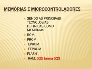 MEMÓRIAS E MICROCONTROLADORES
 SENDO AS PRINCIPAIS
TECNOLOGIAS
DEFINIDAS COMO
MEMÓRIAS
 ROM,
 PROM
 EPROM
 EEPROM
 FLASH
 RAM. 525 turma 523
 