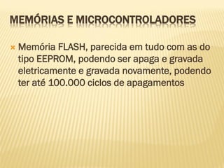MEMÓRIAS E MICROCONTROLADORES
 Memória FLASH, parecida em tudo com as do
tipo EEPROM, podendo ser apaga e gravada
eletricamente e gravada novamente, podendo
ter até 100.000 ciclos de apagamentos
 