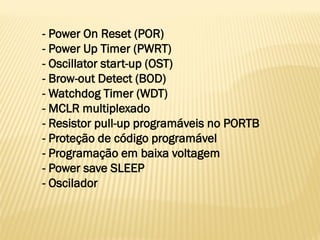 - Power On Reset (POR)
- Power Up Timer (PWRT)
- Oscillator start-up (OST)
- Brow-out Detect (BOD)
- Watchdog Timer (WDT)
- MCLR multiplexado
- Resistor pull-up programáveis no PORTB
- Proteção de código programável
- Programação em baixa voltagem
- Power save SLEEP
- Oscilador
 