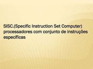 SISC.(Specific Instruction Set Computer)
processadores com conjunto de instruções
específicas
 
