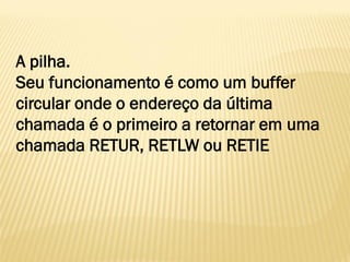 A pilha.
Seu funcionamento é como um buffer
circular onde o endereço da última
chamada é o primeiro a retornar em uma
chamada RETUR, RETLW ou RETIE
 