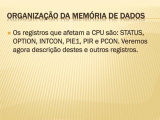 ORGANIZAÇÃO DA MEMÓRIA DE DADOS
 Os registros que afetam a CPU são: STATUS,
OPTION, INTCON, PIE1, PIR e PCON. Veremos
agora descrição destes e outros registros.
 