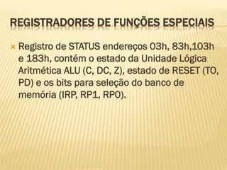 REGISTRADORES DE FUNÇÕES ESPECIAIS
 Registro de STATUS endereços 03h, 83h,103h
e 183h, contém o estado da Unidade Lógica
Aritmética ALU (C, DC, Z), estado de RESET (TO,
PD) e os bits para seleção do banco de
memória (IRP, RP1, RP0).
 