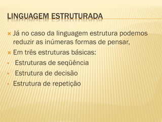 LINGUAGEM ESTRUTURADA
 Já no caso da linguagem estrutura podemos
reduzir as inúmeras formas de pensar,
 Em três estruturas básicas:
 Estruturas de seqüência
 Estrutura de decisão
 Estrutura de repetição
 