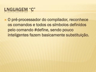 LNGUAGEM “C”
 O pré-processador do compilador, reconhece
os comandos e todos os símbolos definidos
pelo comando #define, sendo pouco
inteligentes fazem basicamente substituição.
 