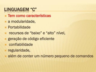 LINGUAGEM “C”
 Tem como características
 a modularidade,
 Portabilidade
 recursos de “baixo” e “alto” nível,
 geração de código eficiente
 confiabilidade
 regularidade,
 além de conter um número pequeno de comandos
 