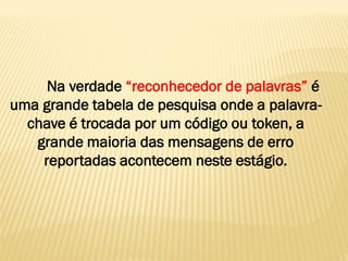 Na verdade “reconhecedor de palavras” é
uma grande tabela de pesquisa onde a palavra-
chave é trocada por um código ou token, a
grande maioria das mensagens de erro
reportadas acontecem neste estágio.
 