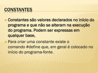 CONSTANTES
 Constantes são valores declarados no início do
programa e que não se alteram na execução
do programa. Podem ser expressas em
qualquer base,
 Para criar uma constante existe o
comando #define que, em geral é colocado no
início do programa-fonte.
 