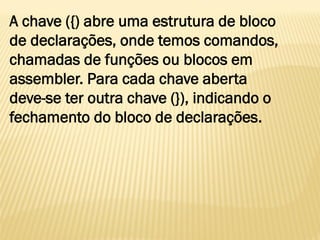 A chave ({) abre uma estrutura de bloco
de declarações, onde temos comandos,
chamadas de funções ou blocos em
assembler. Para cada chave aberta
deve-se ter outra chave (}), indicando o
fechamento do bloco de declarações.
 