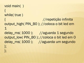 void main( )
{
while( true )
{ //repetição infinita
output_high( PIN_B0 ); //coloca o bit led em
1
delay_ms( 1000 ); //aguarda 1 segundo
output_low( PIN_B0 ); //coloca o bit led em 0
delay_ms( 1000 ); //aguarda um segundo
};
};
 