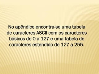 No apêndice encontra-se uma tabela
de caracteres ASCII com os caracteres
básicos de 0 a 127 e uma tabela de
caracteres estendido de 127 a 255.
 