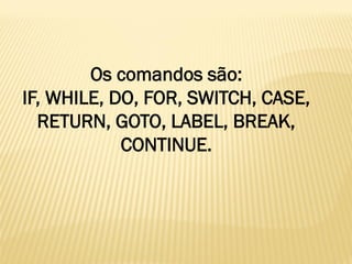 Os comandos são:
IF, WHILE, DO, FOR, SWITCH, CASE,
RETURN, GOTO, LABEL, BREAK,
CONTINUE.
 