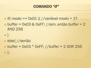 COMANDO “IF”
 if( modo == 0x01 ){ //variável modo = 1?
 buffer = 0x03 & 0xFF; //sim, então buffer = 2
AND 256
 }
 else{ //senão
 buffer = 0x03 ^ 0xFF; //buffer = 2 XOR 256
 };
 