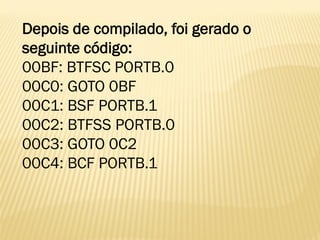 Depois de compilado, foi gerado o
seguinte código:
00BF: BTFSC PORTB.0
00C0: GOTO 0BF
00C1: BSF PORTB.1
00C2: BTFSS PORTB.0
00C3: GOTO 0C2
00C4: BCF PORTB.1
 