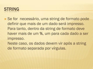 STRING
 Se for necessário, uma string de formato pode
definir que mais de um dado será impresso.
Para tanto, dentro da string de formato deve
haver mais de um %, um para cada dado a ser
impresso.
Neste caso, os dados devem vir após a string
de formato separada por vírgulas.
 