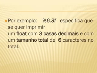 Por exemplo: %6.3f especifica que
se quer imprimir
um float com 3 casas decimais e com
um tamanho total de 6 caracteres no
total.
 