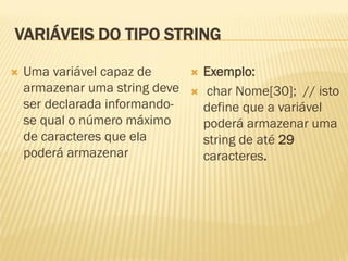 VARIÁVEIS DO TIPO STRING
 Uma variável capaz de
armazenar uma string deve
ser declarada informando-
se qual o número máximo
de caracteres que ela
poderá armazenar
 Exemplo:
 char Nome[30]; // isto
define que a variável
poderá armazenar uma
string de até 29
caracteres.
 
