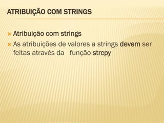 ATRIBUIÇÃO COM STRINGS
 Atribuição com strings
 As atribuições de valores a strings devem ser
feitas através da função strcpy
 