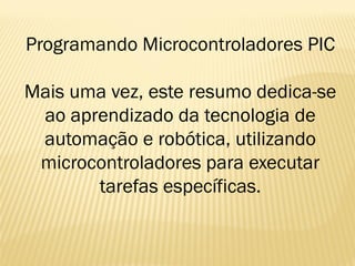 Programando Microcontroladores PIC
Mais uma vez, este resumo dedica-se
ao aprendizado da tecnologia de
automação e robótica, utilizando
microcontroladores para executar
tarefas específicas.
 