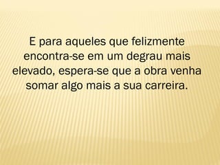 E para aqueles que felizmente
encontra-se em um degrau mais
elevado, espera-se que a obra venha
somar algo mais a sua carreira.
 