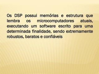 Os DSP possui memórias e estrutura que
lembra os microcomputadores atuais,
executando um software escrito para uma
determinada finalidade, sendo extremamente
robustos, baratos e confiáveis
 