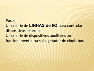 Possui:
Uma serie de LINHAS de I/O para controlar
dispositivos externos
Uma serie de dispositivos auxiliares ao
funcionamento, ou seja, gerador de clock, bus,
 