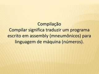 Compilação
Compilar significa traduzir um programa
escrito em assembly (mneumônicos) para
linguagem de máquina (números).
 