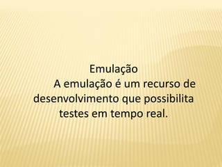 Emulação
A emulação é um recurso de
desenvolvimento que possibilita
testes em tempo real.
 