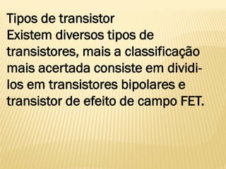Tipos de transistor
Existem diversos tipos de
transistores, mais a classificação
mais acertada consiste em dividi-
los em transistores bipolares e
transistor de efeito de campo FET.
 