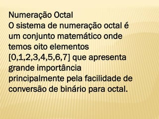 Numeração Octal
O sistema de numeração octal é
um conjunto matemático onde
temos oito elementos
[0,1,2,3,4,5,6,7] que apresenta
grande importância
principalmente pela facilidade de
conversão de binário para octal.
 