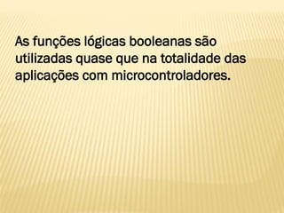 As funções lógicas booleanas são
utilizadas quase que na totalidade das
aplicações com microcontroladores.
 