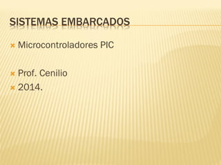 SISTEMAS EMBARCADOS
 Microcontroladores PIC
 Prof. Cenilio
 2014.
 