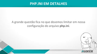 PHP.INI EM DETALHES
A grande questão fica no que devemos limitar em nossa
configuração do arquivo php.ini.
 