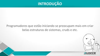 INTRODUÇÃO
Programadores que estão iniciando se preocupam mais em criar
belas estruturas de sistemas, cruds e etc.
 